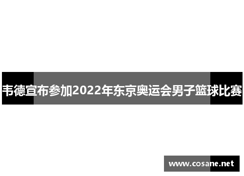 韦德宣布参加2022年东京奥运会男子篮球比赛