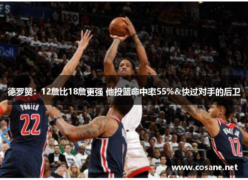 德罗赞：12詹比18詹更强 他投篮命中率55%&快过对手的后卫