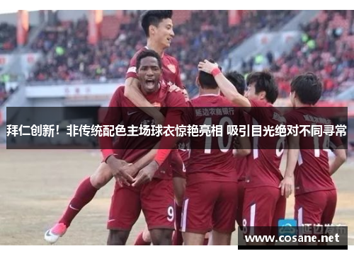 拜仁创新！非传统配色主场球衣惊艳亮相 吸引目光绝对不同寻常